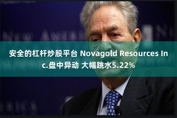 安全的杠杆炒股平台 Novagold Resources Inc.盘中异动 大幅跳水5.22%