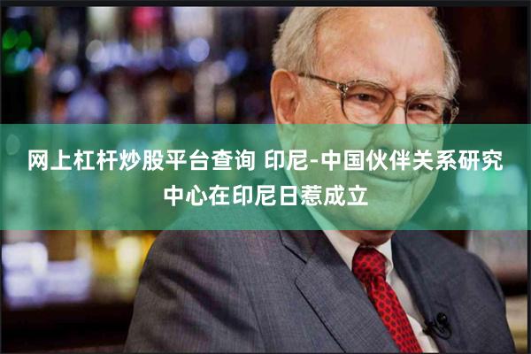 网上杠杆炒股平台查询 印尼-中国伙伴关系研究中心在印尼日惹成立