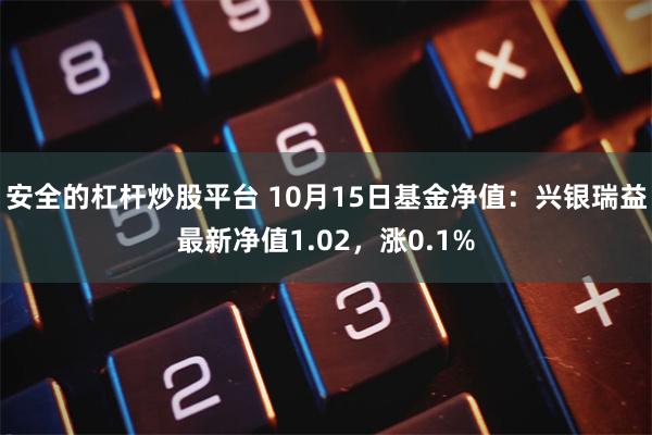 安全的杠杆炒股平台 10月15日基金净值：兴银瑞益最新净值1.02，涨0.1%