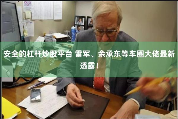 安全的杠杆炒股平台 雷军、余承东等车圈大佬最新透露！