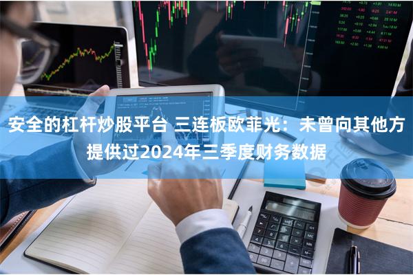 安全的杠杆炒股平台 三连板欧菲光：未曾向其他方提供过2024年三季度财务数据