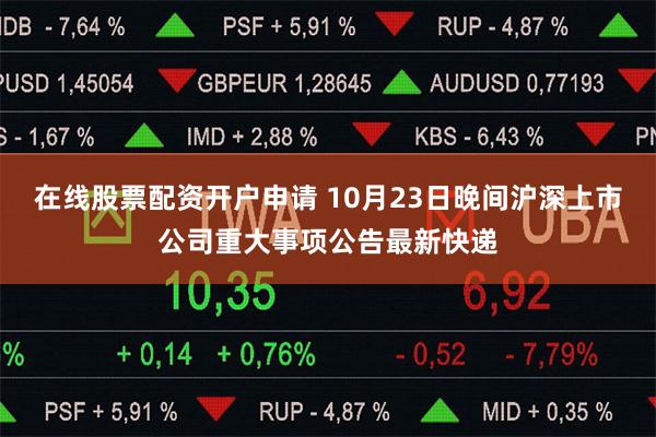 在线股票配资开户申请 10月23日晚间沪深上市公司重大事项公告最新快递