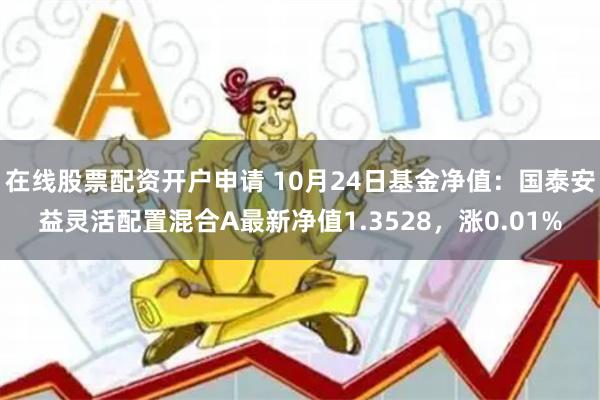 在线股票配资开户申请 10月24日基金净值：国泰安益灵活配置混合A最新净值1.3528，涨0.01%