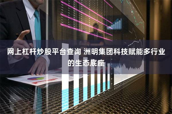 网上杠杆炒股平台查询 洲明集团科技赋能多行业的生态底座