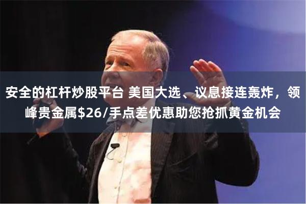 安全的杠杆炒股平台 美国大选、议息接连轰炸，领峰贵金属$26/手点差优惠助您抢抓黄金机会