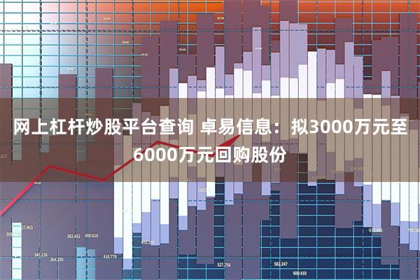 网上杠杆炒股平台查询 卓易信息：拟3000万元至6000万元回购股份