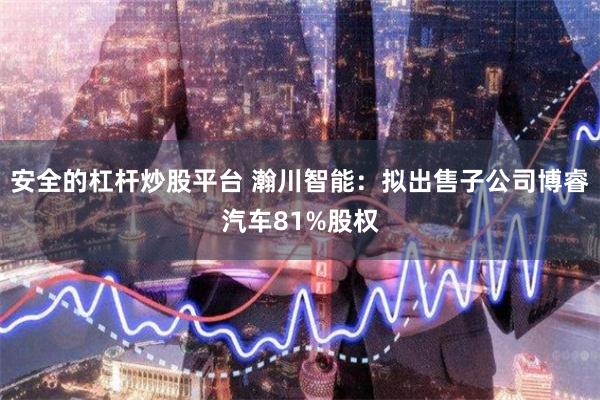 安全的杠杆炒股平台 瀚川智能：拟出售子公司博睿汽车81%股权