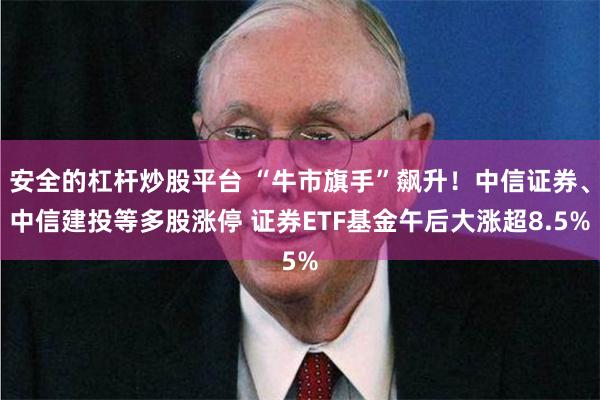 安全的杠杆炒股平台 “牛市旗手”飙升！中信证券、中信建投等多股涨停 证券ETF基金午后大涨超8.5%