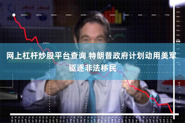 网上杠杆炒股平台查询 特朗普政府计划动用美军 驱逐非法移民