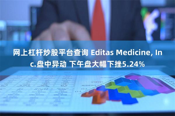 网上杠杆炒股平台查询 Editas Medicine, Inc.盘中异动 下午盘大幅下挫5.24%