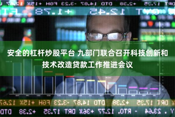 安全的杠杆炒股平台 九部门联合召开科技创新和技术改造贷款工作