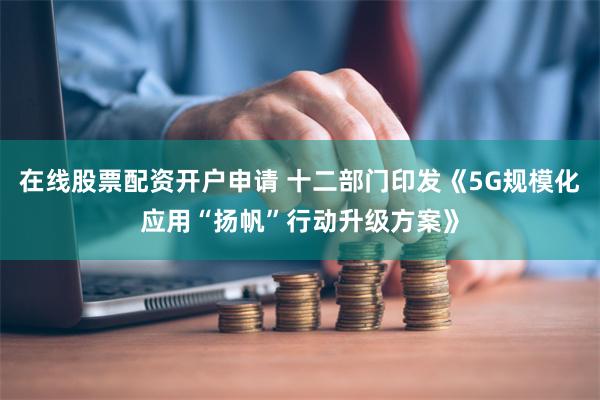 在线股票配资开户申请 十二部门印发《5G规模化应用“扬帆”行