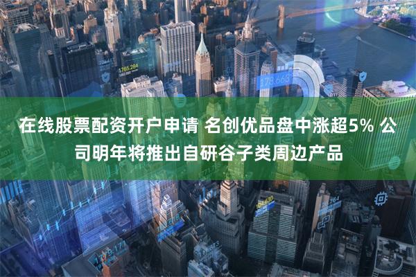 在线股票配资开户申请 名创优品盘中涨超5% 公司明年将推出自